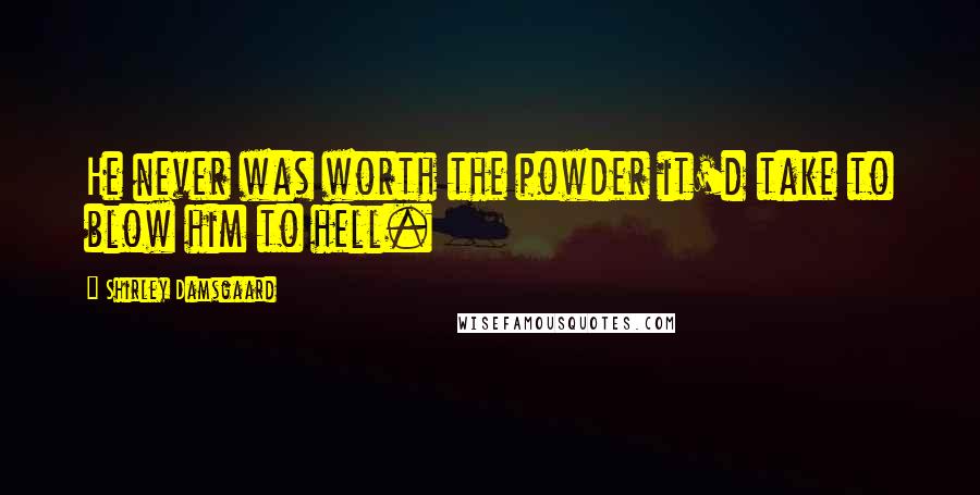 Shirley Damsgaard Quotes: He never was worth the powder it'd take to blow him to hell.