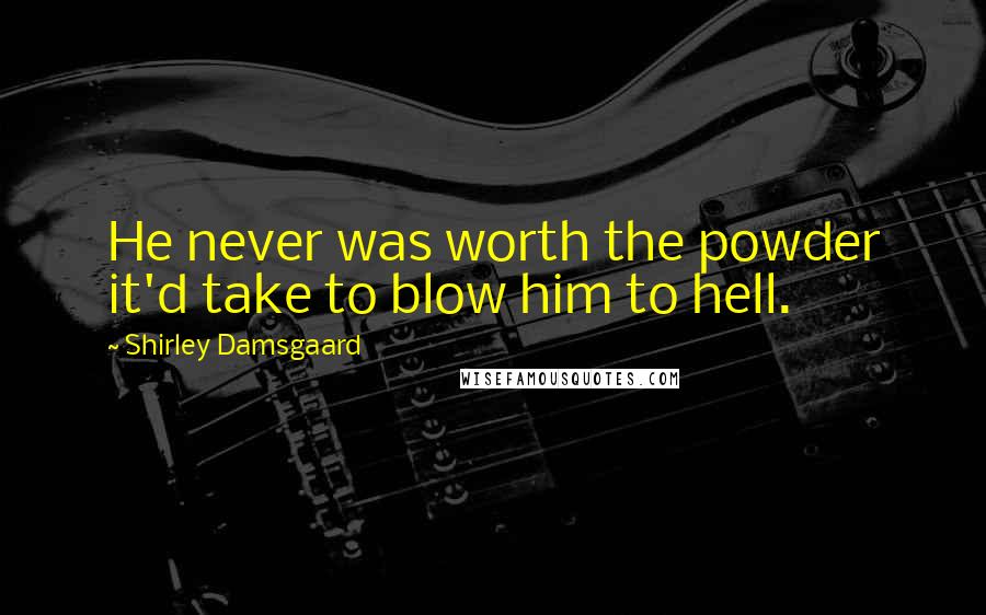 Shirley Damsgaard Quotes: He never was worth the powder it'd take to blow him to hell.