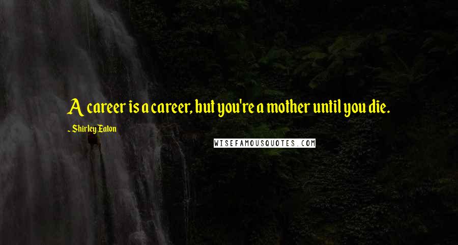 Shirley Eaton Quotes: A career is a career, but you're a mother until you die.