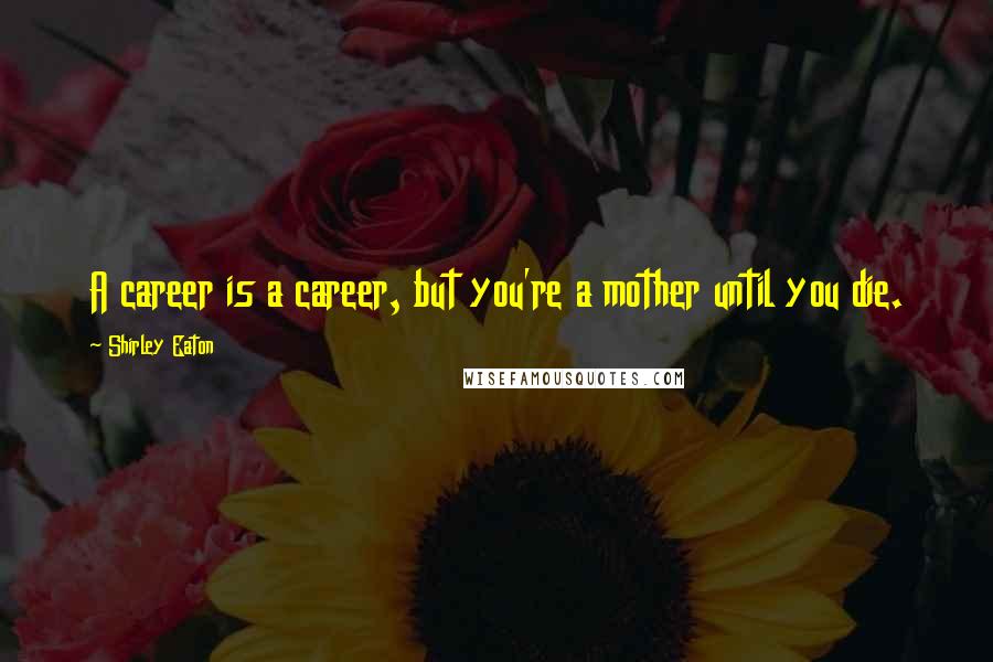 Shirley Eaton Quotes: A career is a career, but you're a mother until you die.