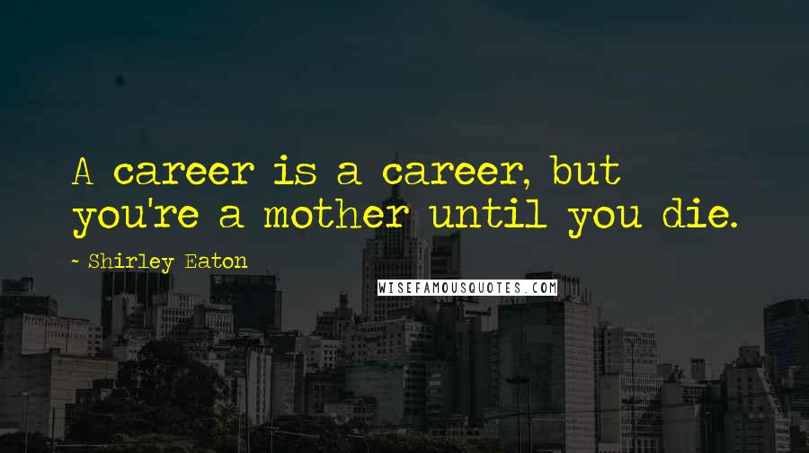 Shirley Eaton Quotes: A career is a career, but you're a mother until you die.