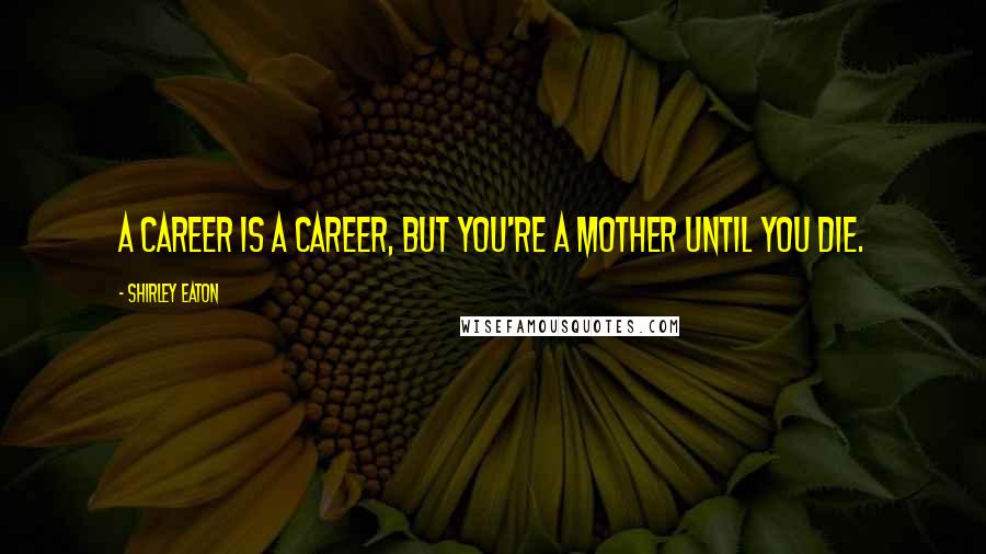 Shirley Eaton Quotes: A career is a career, but you're a mother until you die.