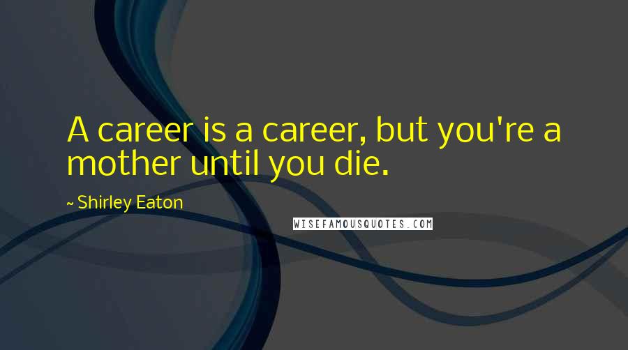 Shirley Eaton Quotes: A career is a career, but you're a mother until you die.