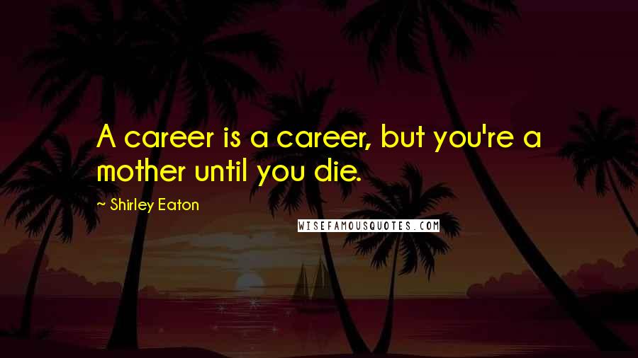 Shirley Eaton Quotes: A career is a career, but you're a mother until you die.