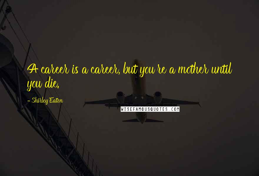 Shirley Eaton Quotes: A career is a career, but you're a mother until you die.