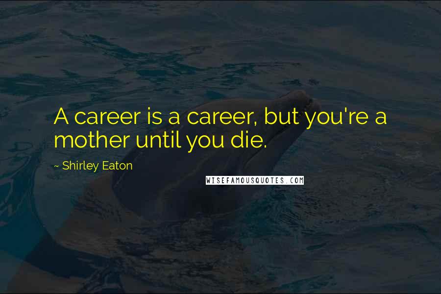 Shirley Eaton Quotes: A career is a career, but you're a mother until you die.