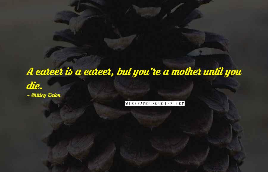 Shirley Eaton Quotes: A career is a career, but you're a mother until you die.