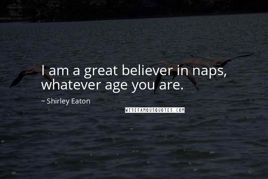 Shirley Eaton Quotes: I am a great believer in naps, whatever age you are.