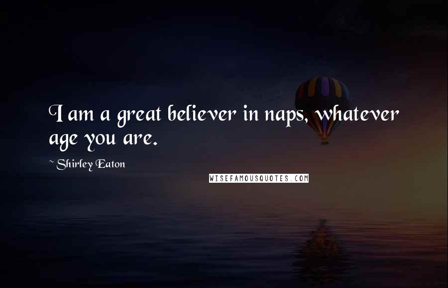 Shirley Eaton Quotes: I am a great believer in naps, whatever age you are.