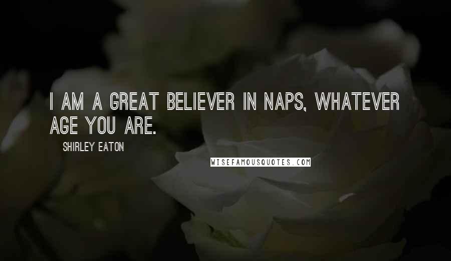 Shirley Eaton Quotes: I am a great believer in naps, whatever age you are.