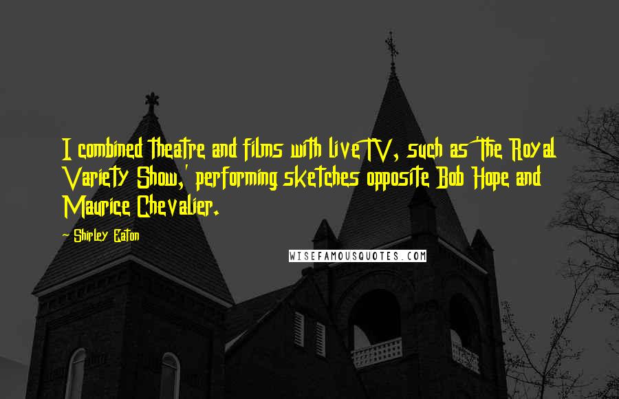 Shirley Eaton Quotes: I combined theatre and films with live TV, such as 'The Royal Variety Show,' performing sketches opposite Bob Hope and Maurice Chevalier.