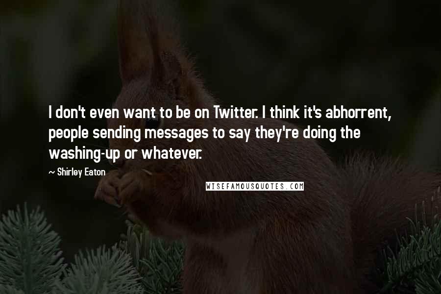 Shirley Eaton Quotes: I don't even want to be on Twitter. I think it's abhorrent, people sending messages to say they're doing the washing-up or whatever.