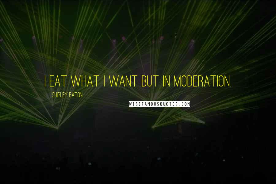 Shirley Eaton Quotes: I eat what I want but in moderation.