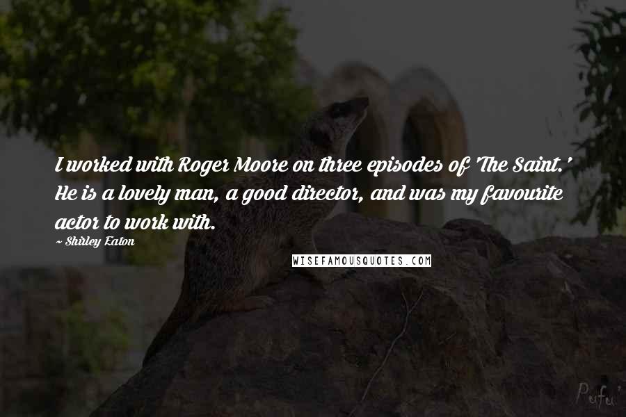 Shirley Eaton Quotes: I worked with Roger Moore on three episodes of 'The Saint.' He is a lovely man, a good director, and was my favourite actor to work with.