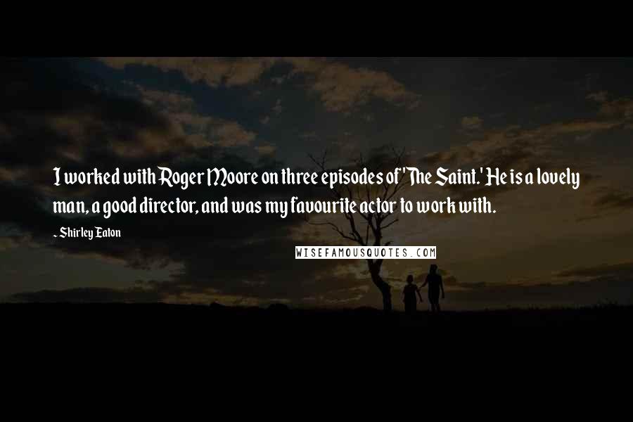 Shirley Eaton Quotes: I worked with Roger Moore on three episodes of 'The Saint.' He is a lovely man, a good director, and was my favourite actor to work with.