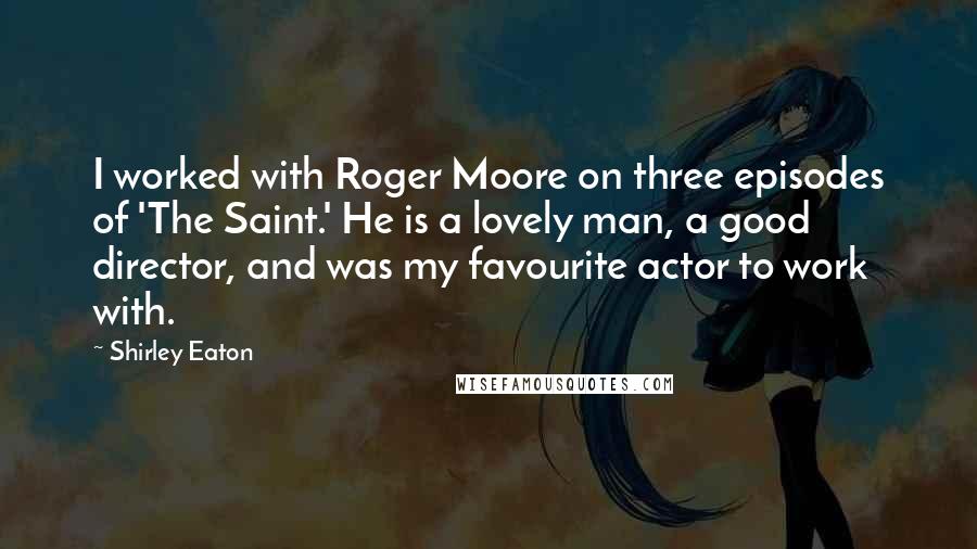 Shirley Eaton Quotes: I worked with Roger Moore on three episodes of 'The Saint.' He is a lovely man, a good director, and was my favourite actor to work with.
