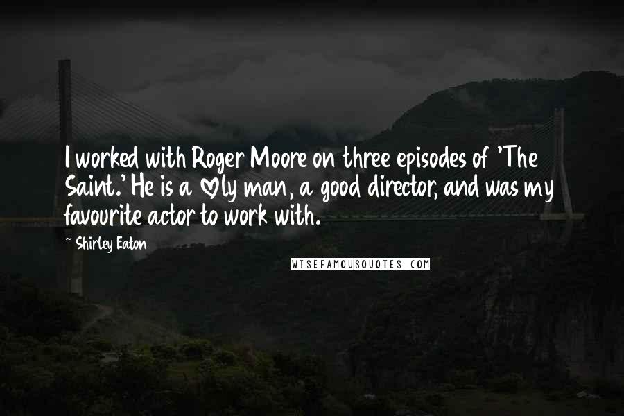 Shirley Eaton Quotes: I worked with Roger Moore on three episodes of 'The Saint.' He is a lovely man, a good director, and was my favourite actor to work with.