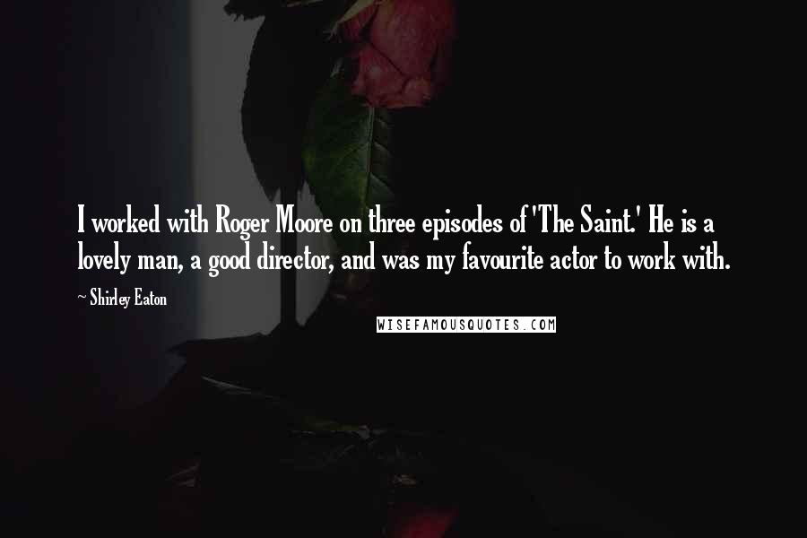 Shirley Eaton Quotes: I worked with Roger Moore on three episodes of 'The Saint.' He is a lovely man, a good director, and was my favourite actor to work with.