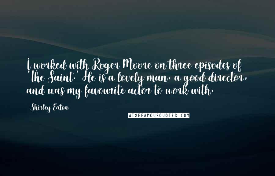 Shirley Eaton Quotes: I worked with Roger Moore on three episodes of 'The Saint.' He is a lovely man, a good director, and was my favourite actor to work with.