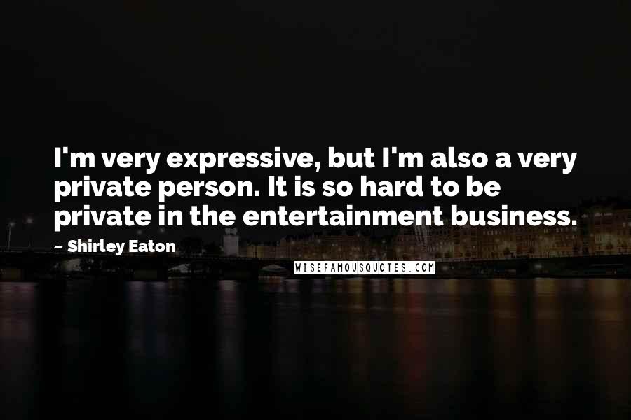 Shirley Eaton Quotes: I'm very expressive, but I'm also a very private person. It is so hard to be private in the entertainment business.