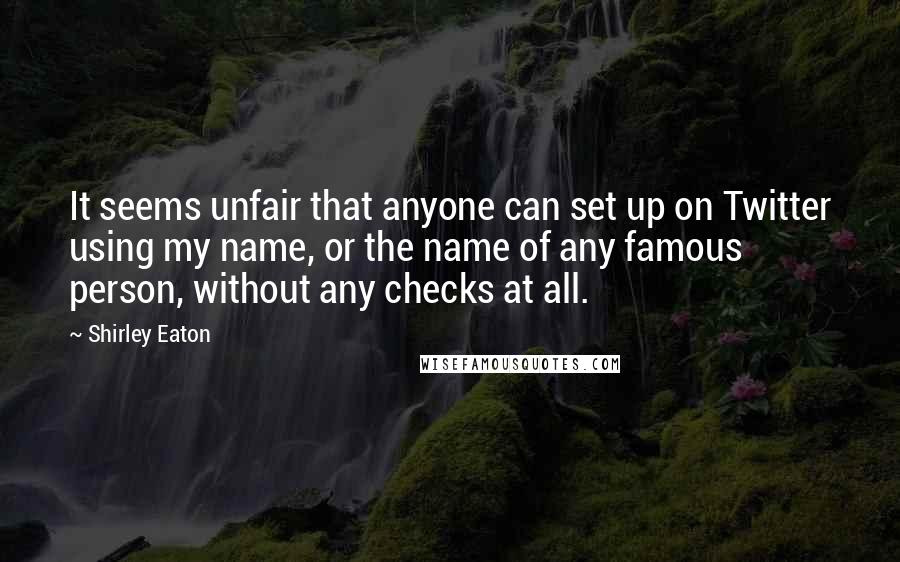 Shirley Eaton Quotes: It seems unfair that anyone can set up on Twitter using my name, or the name of any famous person, without any checks at all.