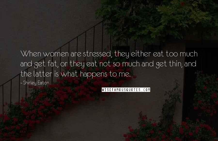 Shirley Eaton Quotes: When women are stressed, they either eat too much and get fat, or they eat not so much and get thin, and the latter is what happens to me.