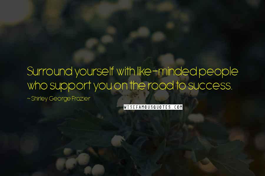 Shirley George Frazier Quotes: Surround yourself with like-minded people who support you on the road to success.