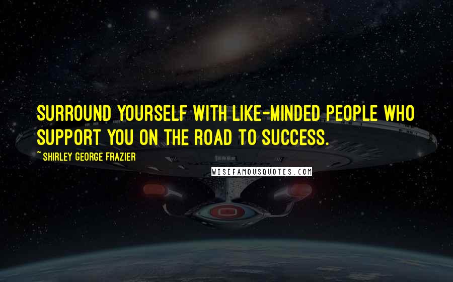 Shirley George Frazier Quotes: Surround yourself with like-minded people who support you on the road to success.