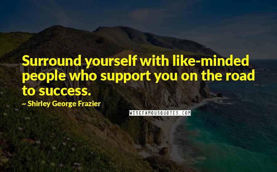 Shirley George Frazier Quotes: Surround yourself with like-minded people who support you on the road to success.