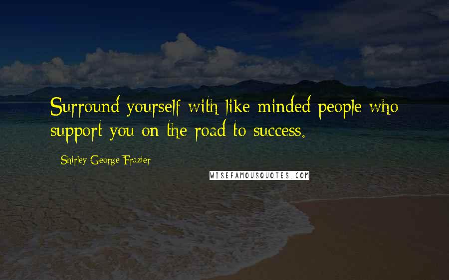 Shirley George Frazier Quotes: Surround yourself with like-minded people who support you on the road to success.