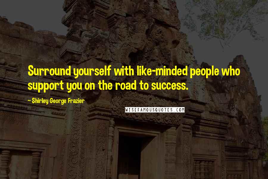 Shirley George Frazier Quotes: Surround yourself with like-minded people who support you on the road to success.