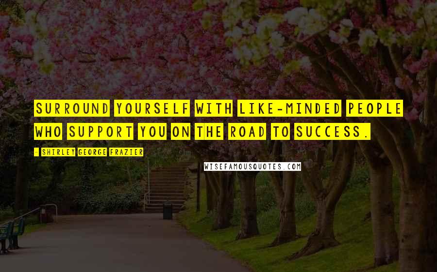 Shirley George Frazier Quotes: Surround yourself with like-minded people who support you on the road to success.