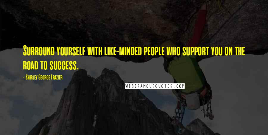 Shirley George Frazier Quotes: Surround yourself with like-minded people who support you on the road to success.