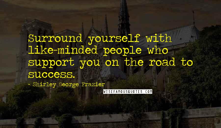 Shirley George Frazier Quotes: Surround yourself with like-minded people who support you on the road to success.