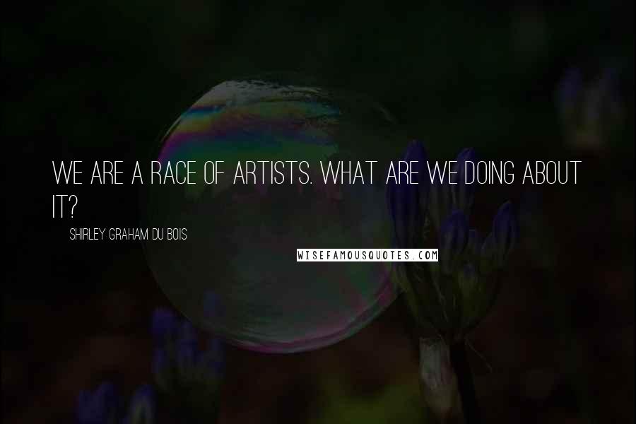 Shirley Graham Du Bois Quotes: We are a race of artists. What are we doing about it?