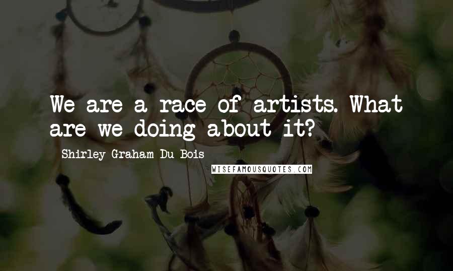 Shirley Graham Du Bois Quotes: We are a race of artists. What are we doing about it?