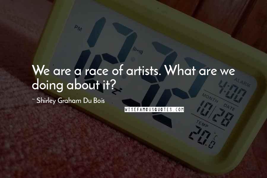 Shirley Graham Du Bois Quotes: We are a race of artists. What are we doing about it?