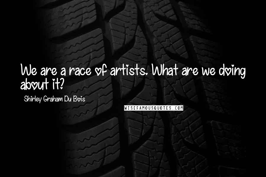Shirley Graham Du Bois Quotes: We are a race of artists. What are we doing about it?