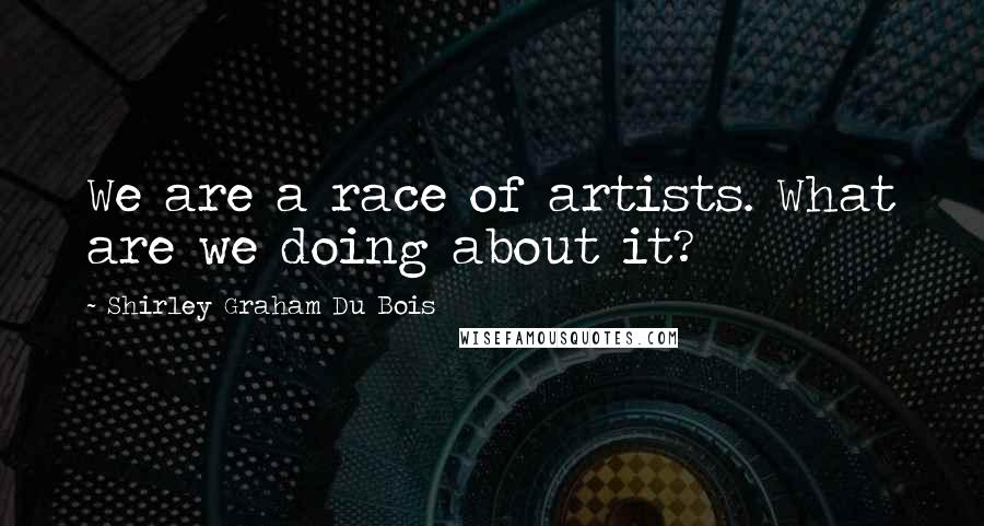 Shirley Graham Du Bois Quotes: We are a race of artists. What are we doing about it?