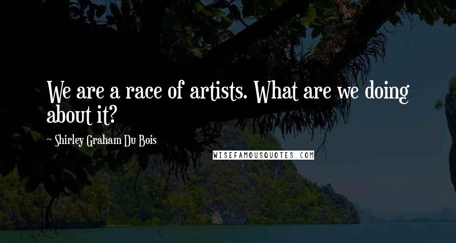 Shirley Graham Du Bois Quotes: We are a race of artists. What are we doing about it?