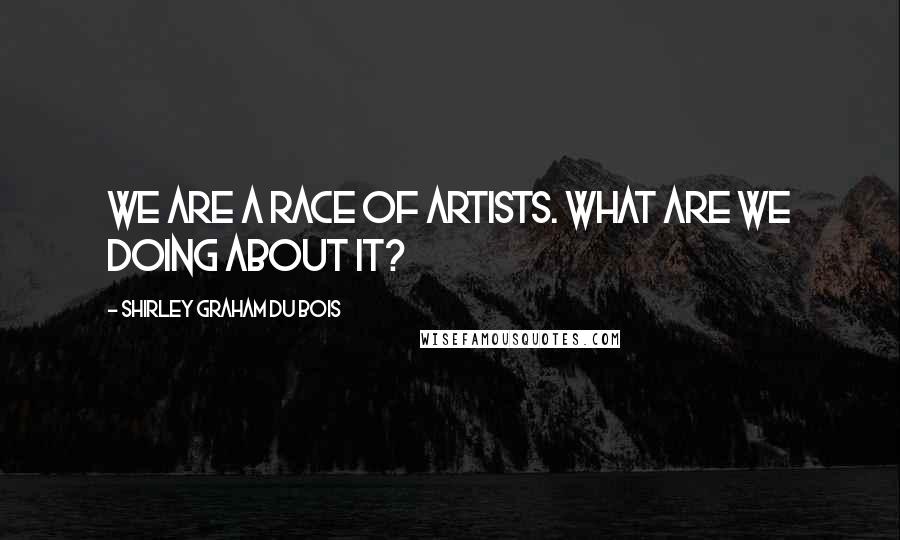 Shirley Graham Du Bois Quotes: We are a race of artists. What are we doing about it?