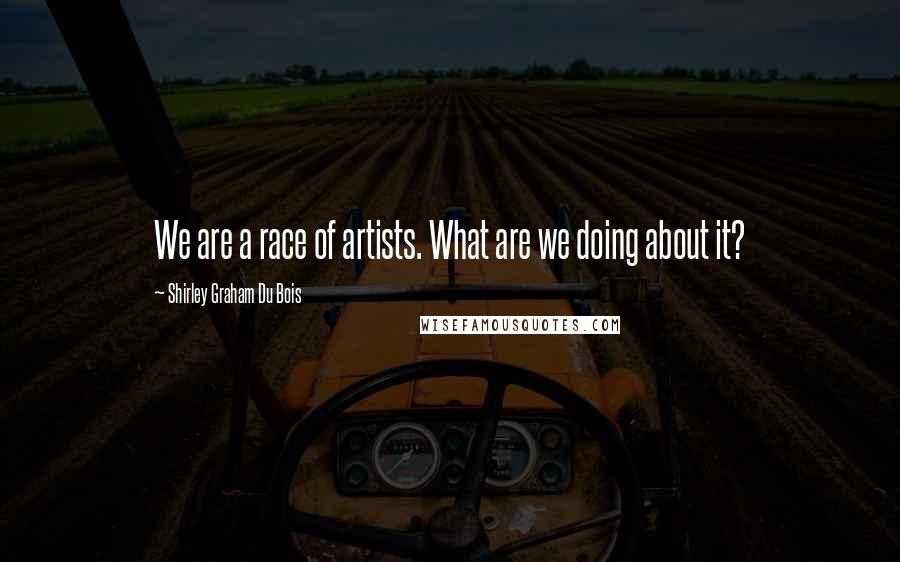 Shirley Graham Du Bois Quotes: We are a race of artists. What are we doing about it?