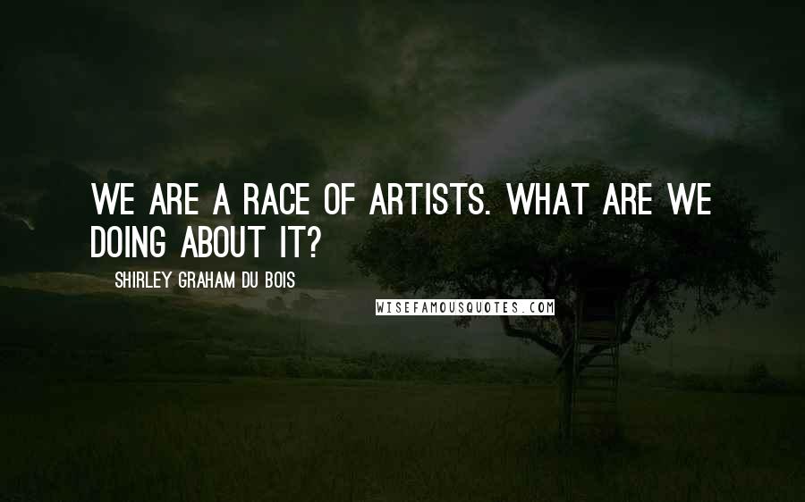 Shirley Graham Du Bois Quotes: We are a race of artists. What are we doing about it?
