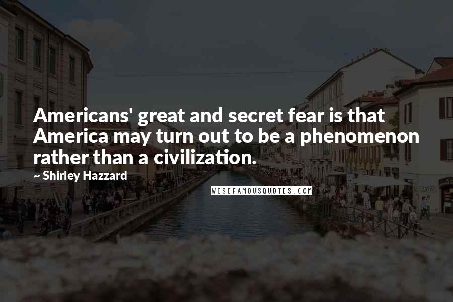 Shirley Hazzard Quotes: Americans' great and secret fear is that America may turn out to be a phenomenon rather than a civilization.