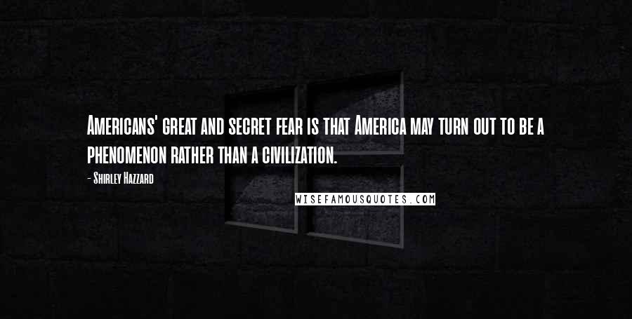 Shirley Hazzard Quotes: Americans' great and secret fear is that America may turn out to be a phenomenon rather than a civilization.