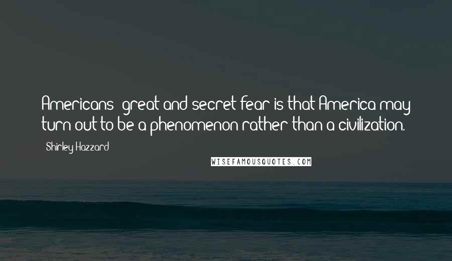 Shirley Hazzard Quotes: Americans' great and secret fear is that America may turn out to be a phenomenon rather than a civilization.