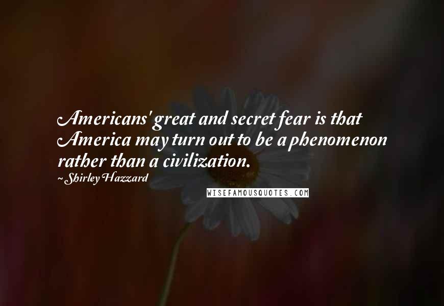 Shirley Hazzard Quotes: Americans' great and secret fear is that America may turn out to be a phenomenon rather than a civilization.