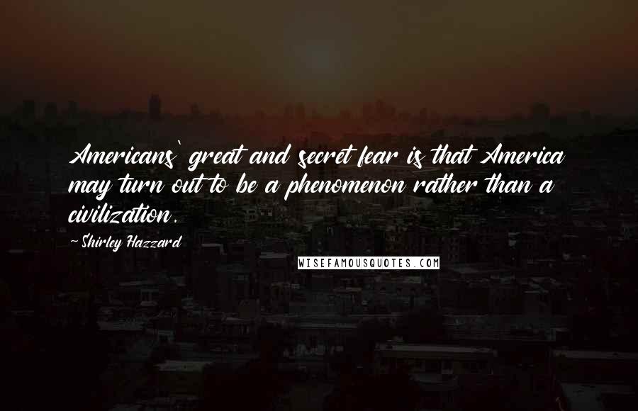 Shirley Hazzard Quotes: Americans' great and secret fear is that America may turn out to be a phenomenon rather than a civilization.