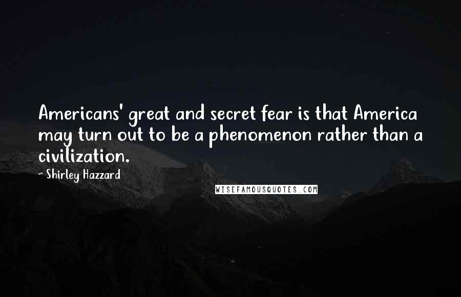 Shirley Hazzard Quotes: Americans' great and secret fear is that America may turn out to be a phenomenon rather than a civilization.