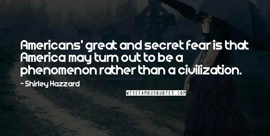 Shirley Hazzard Quotes: Americans' great and secret fear is that America may turn out to be a phenomenon rather than a civilization.